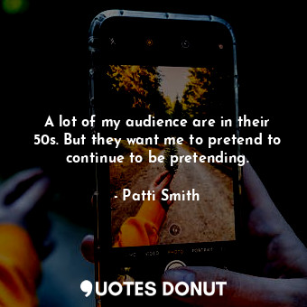  A lot of my audience are in their 50s. But they want me to pretend to continue t... - Patti Smith - Quotes Donut