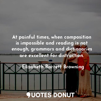  At painful times, when composition is impossible and reading is not enough, gram... - Elizabeth Barrett Browning - Quotes Donut