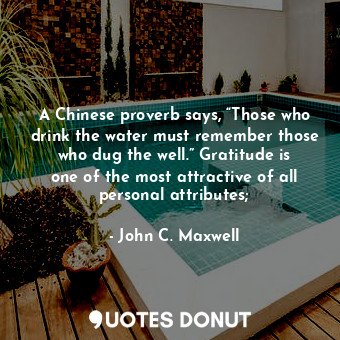  A Chinese proverb says, “Those who drink the water must remember those who dug t... - John C. Maxwell - Quotes Donut