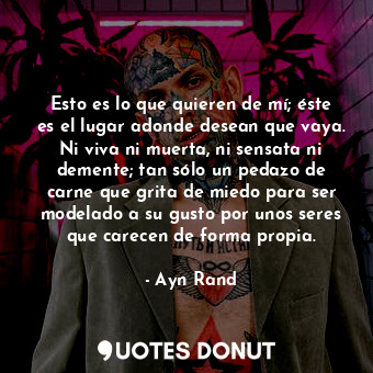  Esto es lo que quieren de mí; éste es el lugar adonde desean que vaya. Ni viva n... - Ayn Rand - Quotes Donut