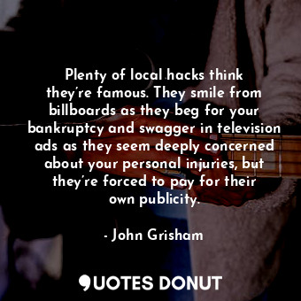  Plenty of local hacks think they’re famous. They smile from billboards as they b... - John Grisham - Quotes Donut