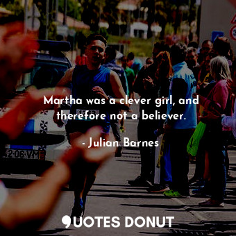  Martha was a clever girl, and therefore not a believer.... - Julian Barnes - Quotes Donut