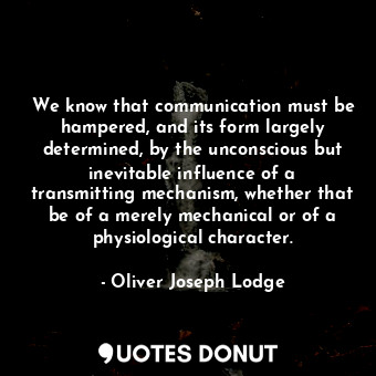 We know that communication must be hampered, and its form largely determined, by the unconscious but inevitable influence of a transmitting mechanism, whether that be of a merely mechanical or of a physiological character.