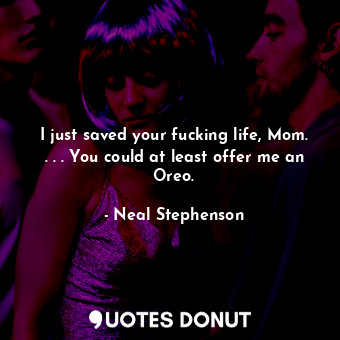  I just saved your fucking life, Mom. . . . You could at least offer me an Oreo.... - Neal Stephenson - Quotes Donut