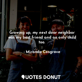  Growing up, my next door neighbor was my best friend and an only child too.... - Miranda Cosgrove - Quotes Donut