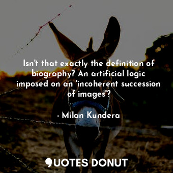  Isn't that exactly the definition of biography? An artificial logic imposed on a... - Milan Kundera - Quotes Donut