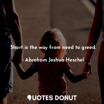  Short is the way from need to greed.... - Abraham Joshua Heschel - Quotes Donut