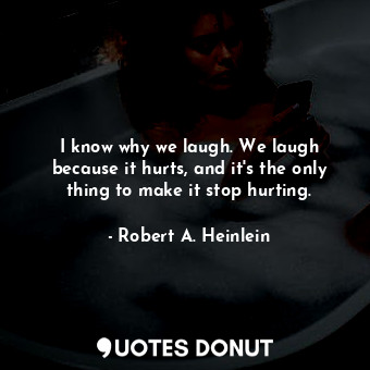 I know why we laugh. We laugh because it hurts, and it's the only thing to make it stop hurting.