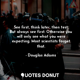 See first, think later, then test. But always see first. Otherwise you will only see what you were expecting. Most scientists forget that.