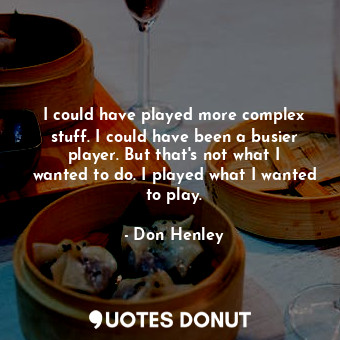 I could have played more complex stuff. I could have been a busier player. But that&#39;s not what I wanted to do. I played what I wanted to play.