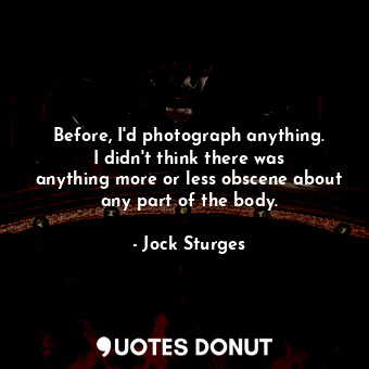  Before, I&#39;d photograph anything. I didn&#39;t think there was anything more ... - Jock Sturges - Quotes Donut