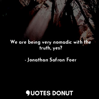  We are being very nomadic with the truth, yes?... - Jonathan Safran Foer - Quotes Donut