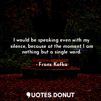  I would be speaking even with my silence, because at the moment I am nothing but... - Franz Kafka - Quotes Donut