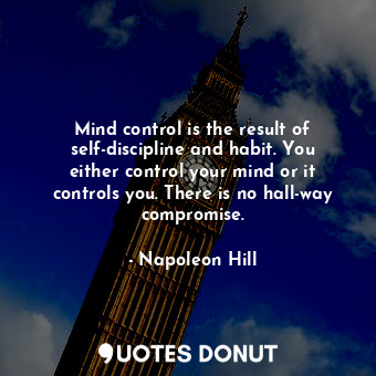 Mind control is the result of self-discipline and habit. You either control your mind or it controls you. There is no hall-way compromise.