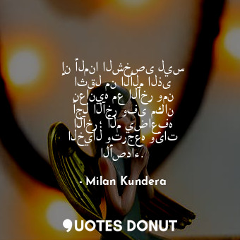 إن ألمنا الشخصى ليس اثقل من الألم الذى نعانيه مع الآخر ومن أجل الآخر وفى مكان الآخر؛ ألم يضاعفه الخيال وترجعه وئات الأصداء.