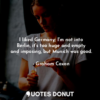  I liked Germany; I&#39;m not into Berlin, it&#39;s too huge and empty and imposi... - Graham Coxon - Quotes Donut