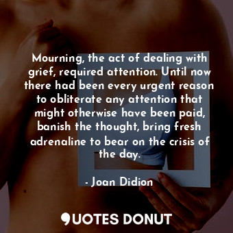Mourning, the act of dealing with grief, required attention. Until now there had been every urgent reason to obliterate any attention that might otherwise have been paid, banish the thought, bring fresh adrenaline to bear on the crisis of the day.