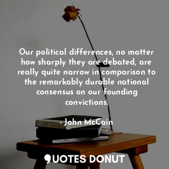 Our political differences, no matter how sharply they are debated, are really quite narrow in comparison to the remarkably durable national consensus on our founding convictions.