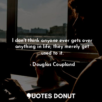  I don't think anyone ever gets over anything in life; they merely get used to it... - Douglas Coupland - Quotes Donut