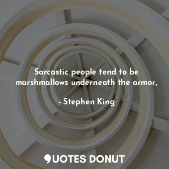 Sarcastic people tend to be marshmallows underneath the armor,
