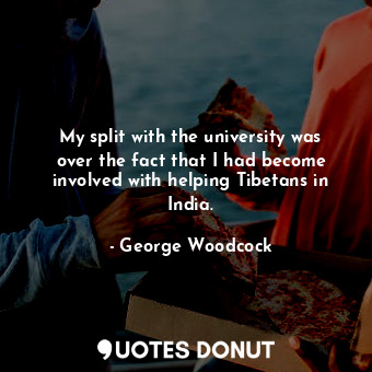  My split with the university was over the fact that I had become involved with h... - George Woodcock - Quotes Donut