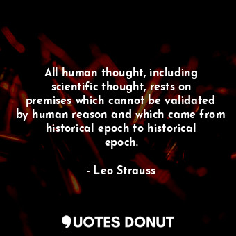 All human thought, including scientific thought, rests on premises which cannot be validated by human reason and which came from historical epoch to historical epoch.