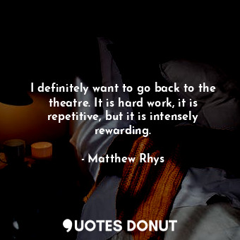  I definitely want to go back to the theatre. It is hard work, it is repetitive, ... - Matthew Rhys - Quotes Donut
