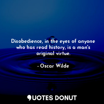 Disobedience, in the eyes of anyone who has read history, is a man's original virtue.