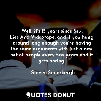  Well, it&#39;s 15 years since Sex, Lies And Videotape, and if you hang around lo... - Steven Soderbergh - Quotes Donut