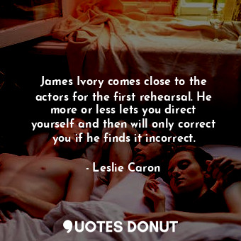 James Ivory comes close to the actors for the first rehearsal. He more or less l... - Leslie Caron - Quotes Donut