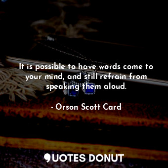 It is possible to have words come to your mind, and still refrain from speaking them aloud.