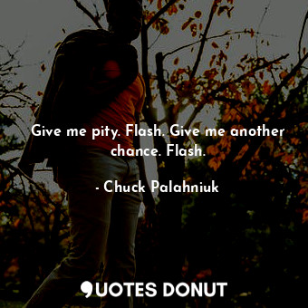  Give me pity. Flash. Give me another chance. Flash.... - Chuck Palahniuk - Quotes Donut