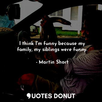  I think I&#39;m funny because my family, my siblings were funny.... - Martin Short - Quotes Donut