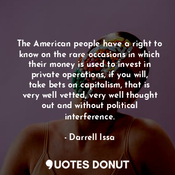 The American people have a right to know on the rare occasions in which their money is used to invest in private operations, if you will, take bets on capitalism, that is very well vetted, very well thought out and without political interference.