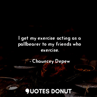  I get my exercise acting as a pallbearer to my friends who exercise.... - Chauncey Depew - Quotes Donut