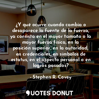  ¿Y qué ocurre cuando cambia o desaparece la fuente de la fuerza, ya consista en ... - Stephen R. Covey - Quotes Donut