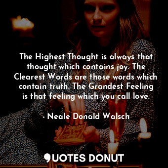 The Highest Thought is always that thought which contains joy. The Clearest Words are those words which contain truth. The Grandest Feeling is that feeling which you call love.