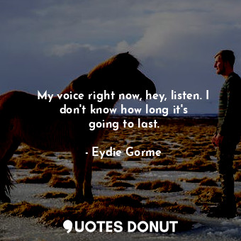  My voice right now, hey, listen. I don&#39;t know how long it&#39;s going to las... - Eydie Gorme - Quotes Donut