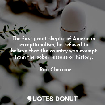  The first great skeptic of American exceptionalism, he refused to believe that t... - Ron Chernow - Quotes Donut