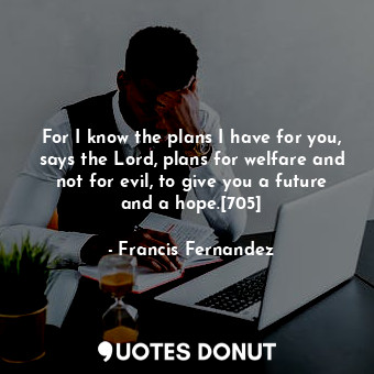 For I know the plans I have for you, says the Lord, plans for welfare and not for evil, to give you a future and a hope.[705]
