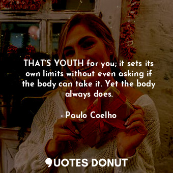 THAT’S YOUTH for you; it sets its own limits without even asking if the body can take it. Yet the body always does.
