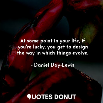 At some point in your life, if you&#39;re lucky, you get to design the way in which things evolve.