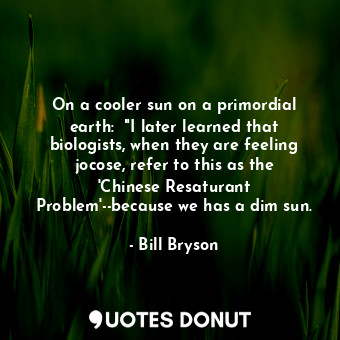  On a cooler sun on a primordial earth:  "I later learned that biologists, when t... - Bill Bryson - Quotes Donut