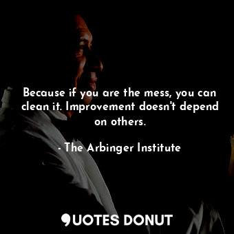  Because if you are the mess, you can clean it. Improvement doesn't depend on oth... - The Arbinger Institute - Quotes Donut