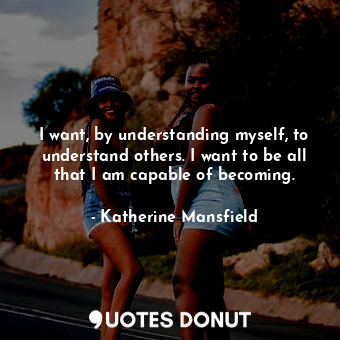 I want, by understanding myself, to understand others. I want to be all that I am capable of becoming.
