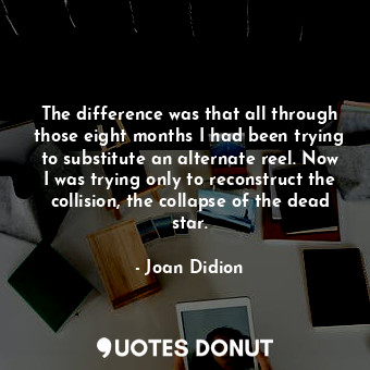  The difference was that all through those eight months I had been trying to subs... - Joan Didion - Quotes Donut