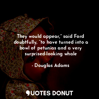  They would appear,” said Ford doubtfully, “to have turned into a bowl of petunia... - Douglas Adams - Quotes Donut