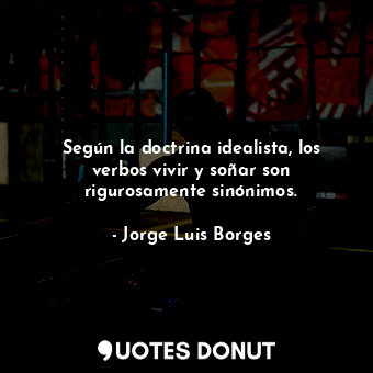  Según la doctrina idealista, los verbos vivir y soñar son rigurosamente sinónimo... - Jorge Luis Borges - Quotes Donut