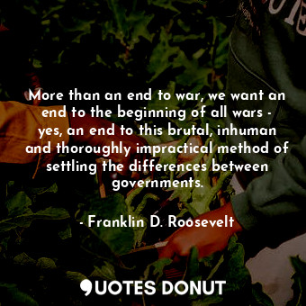  More than an end to war, we want an end to the beginning of all wars - yes, an e... - Franklin D. Roosevelt - Quotes Donut