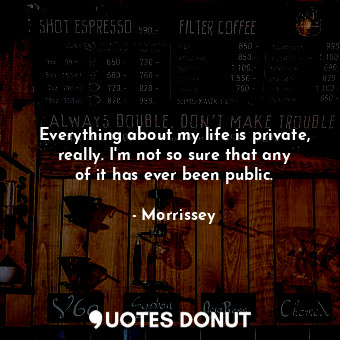  Everything about my life is private, really. I&#39;m not so sure that any of it ... - Morrissey - Quotes Donut